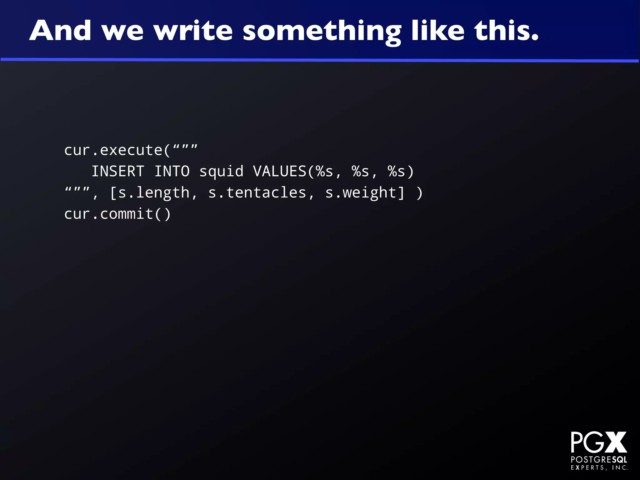 And we write something like this.


  cur.execute(“””
     INSERT INTO squid VALUES(%s, %s, %s)
  “””, [s.length, s.tentacles, s.weight] )
  cur.commit()
 