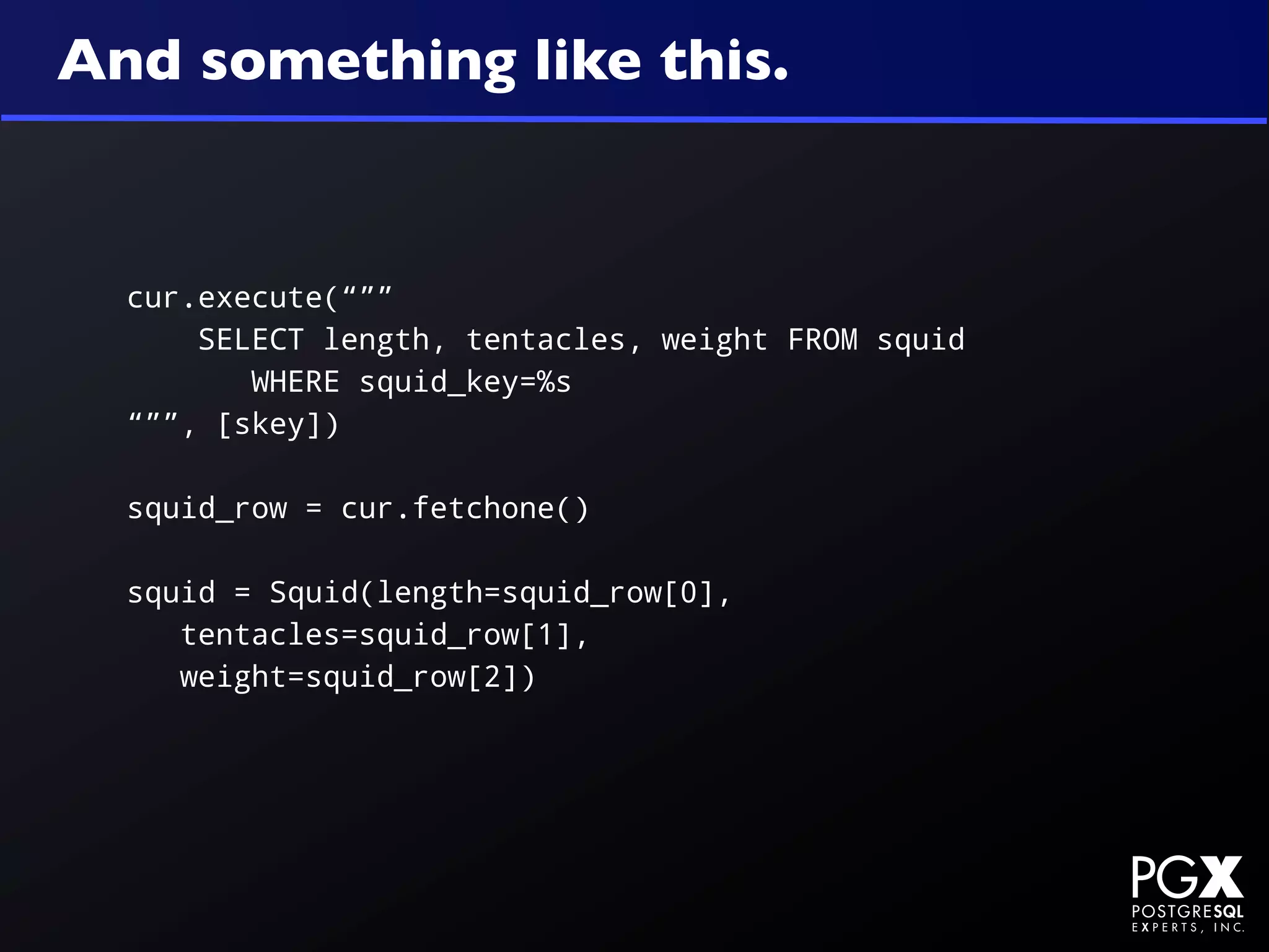 And something like this.


  cur.execute(“””
      SELECT length, tentacles, weight FROM squid
         WHERE squid_key=%s
  “””, [skey])

  squid_row = cur.fetchone()

  squid = Squid(length=squid_row[0],
     tentacles=squid_row[1],
     weight=squid_row[2])
 
