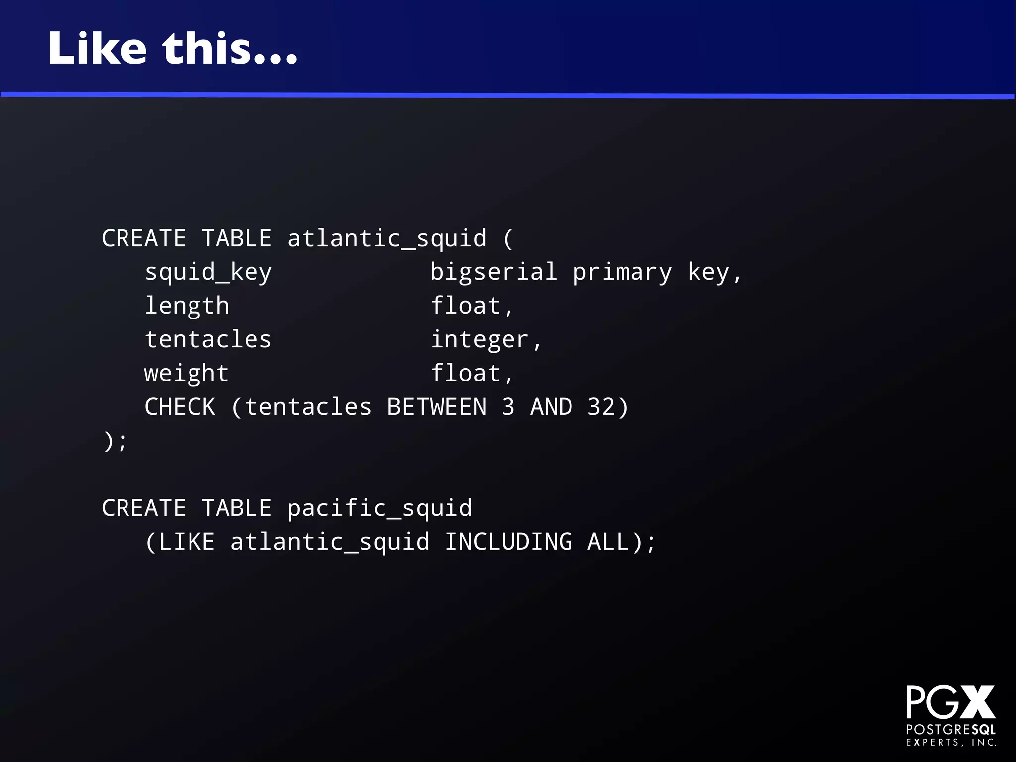 Like this…


  CREATE TABLE atlantic_squid (
     squid_key           bigserial primary key,
     length              float,
     tentacles           integer,
     weight              float,
     CHECK (tentacles BETWEEN 3 AND 32)
  );

  CREATE TABLE pacific_squid
     (LIKE atlantic_squid INCLUDING ALL);
 