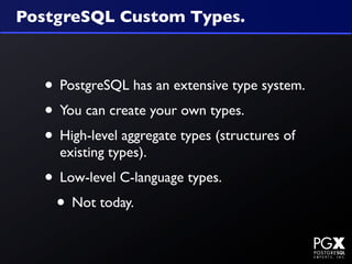 PostgreSQL Custom Types.



  • PostgreSQL has an extensive type system.
  • You can create your own types.
  • High-level aggregate types (structures of
    existing types).
  • Low-level C-language types.
   • Not today.
 