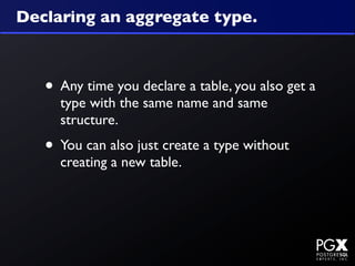 Declaring an aggregate type.



   • Any time you declare a table, you also get a
     type with the same name and same
     structure.
   • You can also just create a type without
     creating a new table.
 