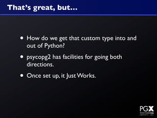 That’s great, but…



   • How do we get that custom type into and
     out of Python?
   • psycopg2 has facilities for going both
     directions.
   • Once set up, it Just Works.
 