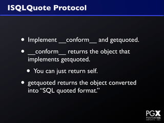 ISQLQuote Protocol



   • Implement __conform__ and getquoted.
   • __conform__ returns the object that
     implements getquoted.
    • You can just return self.
   • getquoted returns the object converted
     into “SQL quoted format.”
 