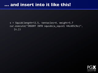 … and insert into it like this!


  s = Squid(length=12.5, tentacles=4, weight=5.7
  cur.execute("INSERT INTO squids(a_squid) VALUES(%s)",
     [s,])
 