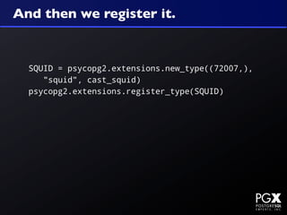 And then we register it.


  SQUID = psycopg2.extensions.new_type((72007,),
     "squid", cast_squid)
  psycopg2.extensions.register_type(SQUID)
 