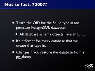 Not so fast. 72007?



   • That’s the OID for the Squid type in this
     particular PostgreSQL database.
     • All database schema objects have an OID.
   • It’s different for every database that we
     create that type in.
   • Changes if you restore the database from a
     pg_dump.
 