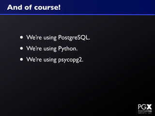 And of course!



   • We’re using PostgreSQL.
   • We’re using Python.
   • We’re using psycopg2.
 