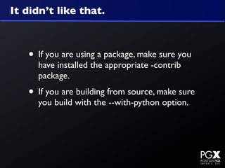 It didn’t like that.



   • If you are using a package, make sure you
     have installed the appropriate -contrib
     package.
   • If you are building from source, make sure
     you build with the --with-python option.
 