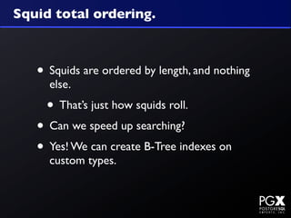 Squid total ordering.



   • Squids are ordered by length, and nothing
     else.
     • That’s just how squids roll.
   • Can we speed up searching?
   • Yes! We can create B-Tree indexes on
     custom types.
 