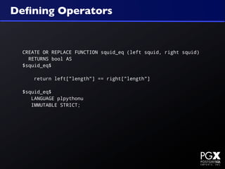 Deﬁning Operators


  CREATE OR REPLACE FUNCTION squid_eq (left squid, right squid)
    RETURNS bool AS
  $squid_eq$

      return left["length"] == right["length"]

  $squid_eq$
     LANGUAGE plpythonu
     IMMUTABLE STRICT;
 