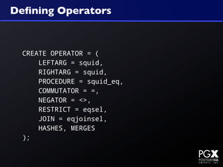 Deﬁning Operators



  CREATE OPERATOR = (
      LEFTARG = squid,
      RIGHTARG = squid,
      PROCEDURE = squid_eq,
      COMMUTATOR = =,
      NEGATOR = <>,
      RESTRICT = eqsel,
      JOIN = eqjoinsel,
      HASHES, MERGES
  );
 
