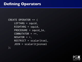 Deﬁning Operators



  CREATE OPERATOR <= (
      LEFTARG = squid,
      RIGHTARG = squid,
      PROCEDURE = squid_le,
      COMMUTATOR = >=,
      NEGATOR = >,
      RESTRICT = scalarltsel,
      JOIN = scalarltjoinsel
  );
 