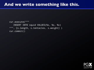 And we write something like this.


  cur.execute(“””
     INSERT INTO squid VALUES(%s, %s, %s)
  “””, [s.length, s.tentacles, s.weight] )
  cur.commit()
 
