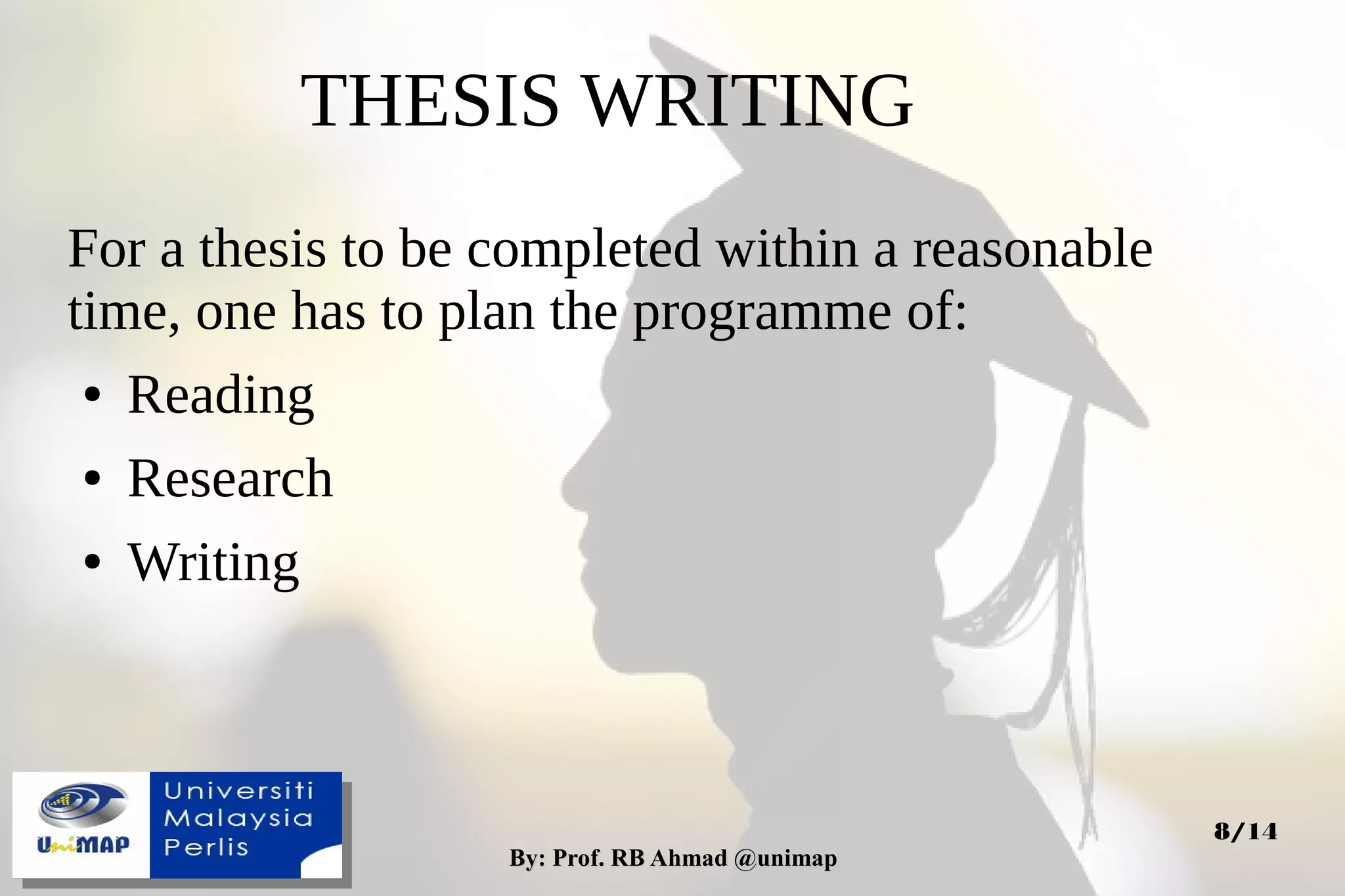 By: Prof. RB Ahmad @unimapBy: Prof. RB Ahmad @unimap
8/14
THESIS WRITING
For a thesis to be completed within a reasonable
time, one has to plan the programme of:
● Reading
● Research
● Writing
 