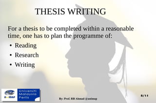 By: Prof. RB Ahmad @unimapBy: Prof. RB Ahmad @unimap
8/14
THESIS WRITING
For a thesis to be completed within a reasonable
time, one has to plan the programme of:
● Reading
● Research
● Writing
 
