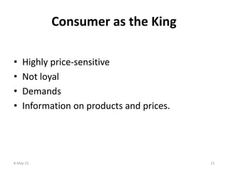 Consumer as the King
• Highly price-sensitive
• Not loyal
• Demands
• Information on products and prices.
8-May-15 13
 