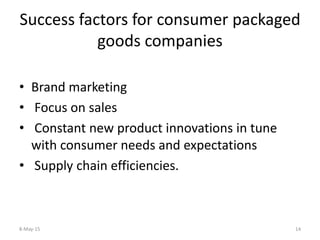 Success factors for consumer packaged
goods companies
• Brand marketing
• Focus on sales
• Constant new product innovations in tune
with consumer needs and expectations
• Supply chain efficiencies.
8-May-15 14
 