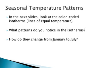  In the next slides, look at the color-coded
isotherms (lines of equal temperature).
 What patterns do you notice in the isotherms?
 How do they change from January to July?
 