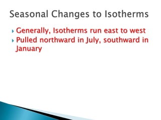  Generally, Isotherms run east to west
 Pulled northward in July, southward in
January
 
