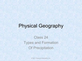 Physical Geography
Class 24
Types and Formation
Of Precipitation
© 2011 Pearson Education, Inc. 1
 