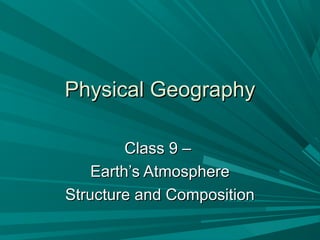 Physical GeographyPhysical Geography
Class 9 –Class 9 –
Earth’s AtmosphereEarth’s Atmosphere
Structure and CompositionStructure and Composition
 