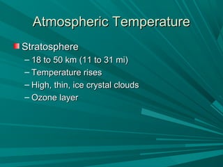 Atmospheric TemperatureAtmospheric Temperature
StratosphereStratosphere
– 18 to 50 km (11 to 31 mi)18 to 50 km (11 to 31 mi)
– Temperature risesTemperature rises
– High, thin, ice crystal cloudsHigh, thin, ice crystal clouds
– Ozone layerOzone layer
 