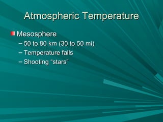Atmospheric TemperatureAtmospheric Temperature
MesosphereMesosphere
– 50 to 80 km (30 to 50 mi)50 to 80 km (30 to 50 mi)
– Temperature fallsTemperature falls
– Shooting “stars”Shooting “stars”
 