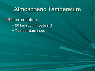 Atmospheric TemperatureAtmospheric Temperature
ThermosphereThermosphere
– 80 km (50 mi) outward80 km (50 mi) outward
– Temperature risesTemperature rises
 