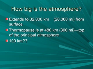 How big is the atmosphere?How big is the atmosphere?
Extends to 32,000 km (20,000 mi) fromExtends to 32,000 km (20,000 mi) from
surfacesurface
Thermopause is at 480 km (300 mi)—topThermopause is at 480 km (300 mi)—top
of the principal atmosphereof the principal atmosphere
100 km??100 km??
 