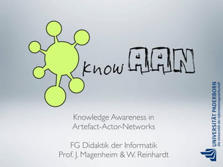 Knowledge Awareness in
    Artefact-Actor-Networks

   FG Didaktik der Informatik
Prof. J. Magenheim & W. Reinhardt
 