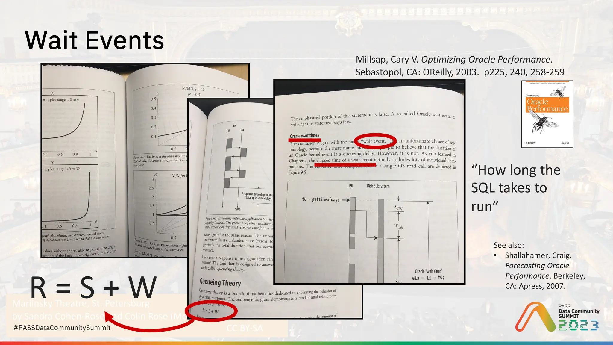 Mariinsky Theatre, St. Petersburg
by Sandra Cohen-Rose and Colin Rose (Montreal, Canada)
CC BY-SA
#PASSDataCommunitySummit
Wait Events
Millsap, Cary V. Optimizing Oracle Performance.
Sebastopol, CA: OReilly, 2003. p225, 240, 258-259
R = S + W
“How long the
SQL takes to
run”
See also:
• Shallahamer, Craig.
Forecasting Oracle
Performance. Berkeley,
CA: Apress, 2007.
 