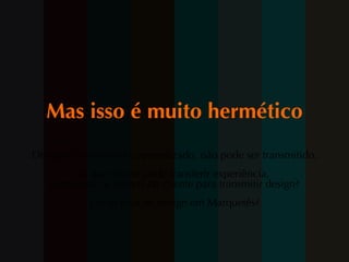 Mas isso é muito hermético Design  é sentimento e aprendizado, não pode ser transmitido. Já que não se pode transferir experiência, como usar os termos do cliente para transmitir design? Como falar de design em Marquetês? 