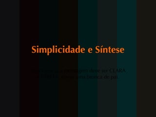 Simplicidade e Síntese Regra única: a mensagem deve ser CLARA e DIRETA, como uma bronca de pai. 