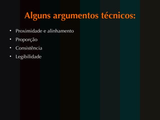Alguns argumentos técnicos: Proximidade e alinhamento Proporção Consistência Legibilidade 