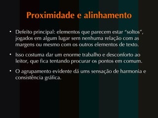 Proximidade e alinhamento Defeito principal: elementos que parecem estar “soltos”, jogados em algum lugar sem nenhuma relação com as margens ou mesmo com os outros elementos de texto.  Isso costuma dar um enorme trabalho e desconforto ao leitor, que fica tentando procurar os pontos em comum. O agrupamento evidente dá ums sensação de harmonia e consistência gráfica. 