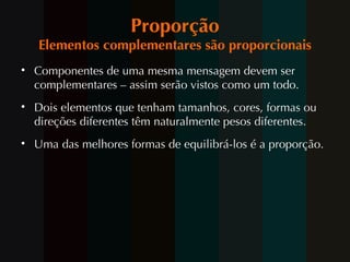 Proporção Elementos complementares são proporcionais Componentes de uma mesma mensagem devem ser complementares – assim serão vistos como um todo. Dois elementos que tenham tamanhos, cores, formas ou direções diferentes têm naturalmente pesos diferentes. Uma das melhores formas de equilibrá-los é a proporção. 
