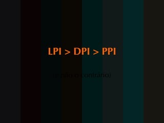 LPI > DPI > PPI (e não o contrário) 