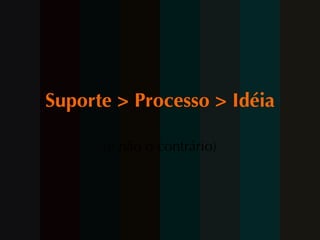 Suporte > Processo > Idéia (e não o contrário) 