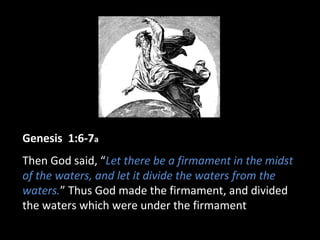 Genesis 1:6-7a
Then God said, “Let there be a firmament in the midst
of the waters, and let it divide the waters from the
waters.” Thus God made the firmament, and divided
the waters which were under the firmament
 