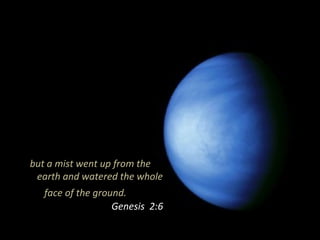 but a mist went up from the
earth and watered the whole
face of the ground.
Genesis 2:6
 