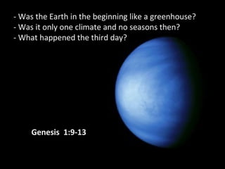 - Was the Earth in the beginning like a greenhouse?
- Was it only one climate and no seasons then?
- What happened the third day?
Genesis 1:9-13
 