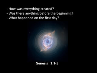 - How was everything created??
- Was there anything before the beginning?- Was there anything before the beginning?
- What happened on the first day?- What happened on the first day?
Genesis 1:1-5Genesis 1:1-5
 