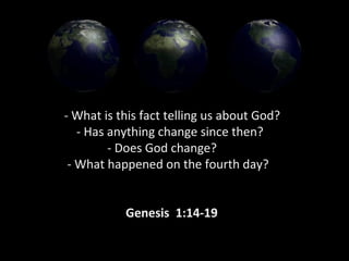 - What is this fact telling us about God?
- Has anything change since then?
- Does God change?
- What happened on the fourth day?
Genesis 1:14-19
 