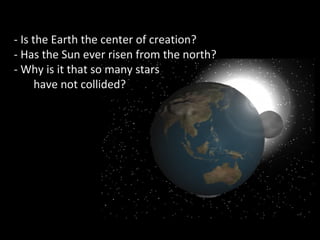 - Is the Earth the center of creation?
- Has the Sun ever risen from the north?
- Why is it that so many stars
have not collided?
 