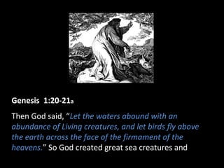 Genesis 1:20-21a
Then God said, “Let the waters abound with an
abundance of Living creatures, and let birds fly above
the earth across the face of the firmament of the
heavens.” So God created great sea creatures and
 