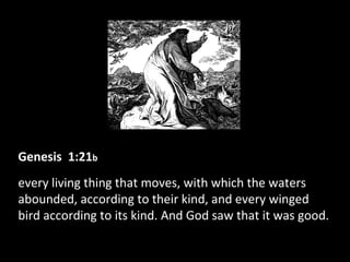 Genesis 1:21b
every living thing that moves, with which the waters
abounded, according to their kind, and every winged
bird according to its kind. And God saw that it was good.
 