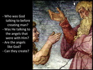 - Who was God
talking to before
creating man?
- Was He talking to
the angels that
were with Him?
- Are the angels
like God?
- Can they create?
 