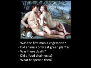 - Was the first man a vegetarian?
- Did animals only eat green plants?
- Was there death?
- Did a food chain exist?
- What happened then?
 
