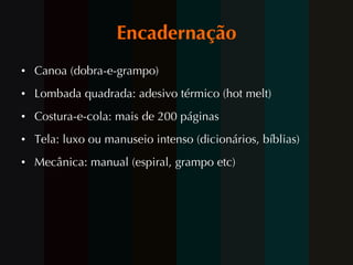 Encadernação Canoa (dobra-e-grampo) Lombada quadrada: adesivo térmico (hot melt) Costura-e-cola: mais de 200 páginas  Tela: luxo ou manuseio intenso (dicionários, bíblias) Mecânica: manual (espiral, grampo etc) 