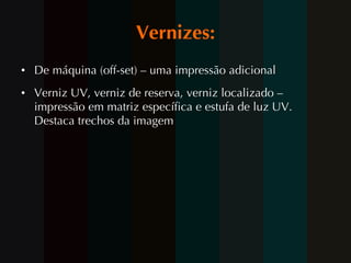 Vernizes: De máquina (off-set) – uma impressão adicional Verniz UV, verniz de reserva, verniz localizado – impressão em matriz específica e estufa de luz UV. Destaca trechos da imagem  